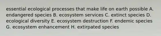 essential ecological processes that make life on earth possible A. endangered species B. ecosystem services C. extinct species D. ecological diversity E. ecosystem destruction F. endemic species G. ecosystem enhancement H. extirpated species