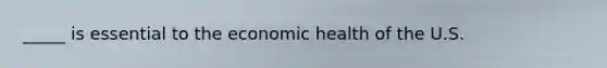 _____ is essential to the economic health of the U.S.