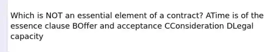 Which is NOT an essential element of a contract? ATime is of the essence clause BOffer and acceptance CConsideration DLegal capacity