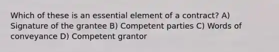 Which of these is an essential element of a contract? A) Signature of the grantee B) Competent parties C) Words of conveyance D) Competent grantor