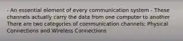 - An essential element of every communication system - These channels actually carry the data from one computer to another There are two categories of communication channels: Physical Connections and Wireless Connections