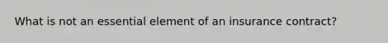 What is not an essential element of an insurance contract?