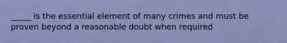 _____ is the essential element of many crimes and must be proven beyond a reasonable doubt when required