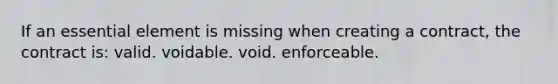 If an essential element is missing when creating a contract, the contract is: valid. voidable. void. enforceable.