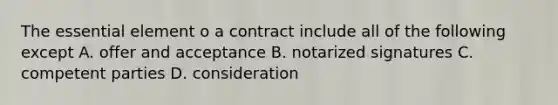 The essential element o a contract include all of the following except A. offer and acceptance B. notarized signatures C. competent parties D. consideration