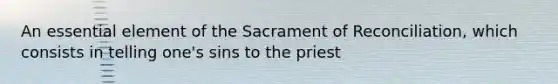 An essential element of the Sacrament of Reconciliation, which consists in telling one's sins to the priest