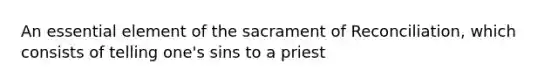 An essential element of the sacrament of Reconciliation, which consists of telling one's sins to a priest