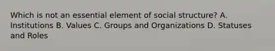 Which is not an essential element of social structure? A. Institutions B. Values C. Groups and Organizations D. Statuses and Roles