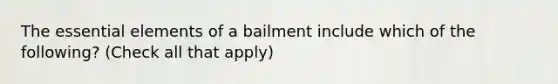 The <a href='https://www.questionai.com/knowledge/kqSssz4B6a-essential-elements' class='anchor-knowledge'>essential elements</a> of a bailment include which of the following? (Check all that apply)