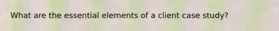 What are the <a href='https://www.questionai.com/knowledge/kqSssz4B6a-essential-elements' class='anchor-knowledge'>essential elements</a> of a client case study?