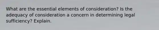 What are the essential elements of consideration? Is the adequacy of consideration a concern in determining legal sufficiency? Explain.