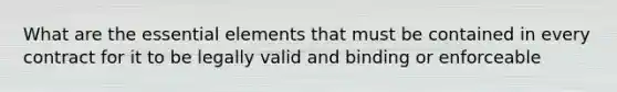 What are the essential elements that must be contained in every contract for it to be legally valid and binding or enforceable