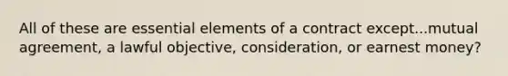 All of these are essential elements of a contract except...mutual agreement, a lawful objective, consideration, or earnest money?