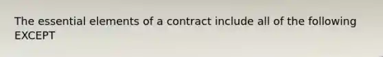 The essential elements of a contract include all of the following EXCEPT