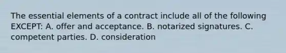 The essential elements of a contract include all of the following EXCEPT: A. offer and acceptance. B. notarized signatures. C. competent parties. D. consideration