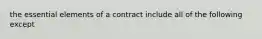 the essential elements of a contract include all of the following except