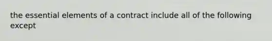 the <a href='https://www.questionai.com/knowledge/kqSssz4B6a-essential-elements' class='anchor-knowledge'>essential elements</a> of a contract include all of the following except