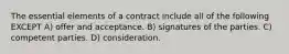 The essential elements of a contract include all of the following EXCEPT A) offer and acceptance. B) signatures of the parties. C) competent parties. D) consideration.