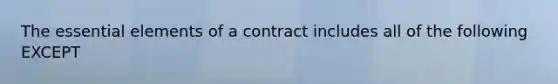 The essential elements of a contract includes all of the following EXCEPT