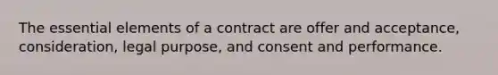 The essential elements of a contract are offer and acceptance, consideration, legal purpose, and consent and performance.