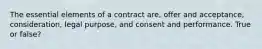 The essential elements of a contract are, offer and acceptance, consideration, legal purpose, and consent and performance. True or false?