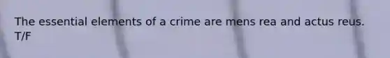 The essential elements of a crime are mens rea and actus reus. T/F