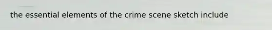 the <a href='https://www.questionai.com/knowledge/kqSssz4B6a-essential-elements' class='anchor-knowledge'>essential elements</a> of the crime scene sketch include