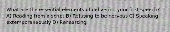 What are the essential elements of delivering your first speech? A) Reading from a script B) Refusing to be nervous C) Speaking extemporaneously D) Rehearsing