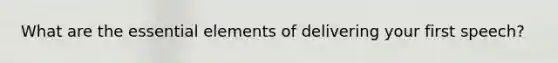 What are the essential elements of delivering your first speech?
