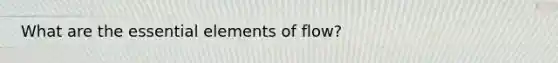 What are the essential elements of flow?