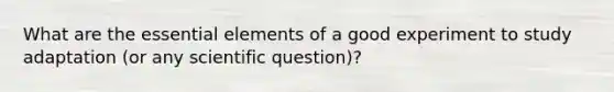 What are the essential elements of a good experiment to study adaptation (or any scientific question)?