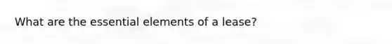 What are the essential elements of a lease?