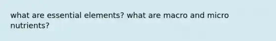 what are essential elements? what are macro and micro nutrients?