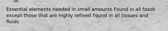 Essential elements needed in small amounts Found in all foods except those that are highly refined Found in all tissues and fluids