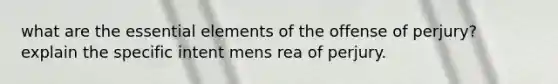 what are the essential elements of the offense of perjury? explain the specific intent mens rea of perjury.