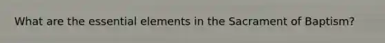 What are the <a href='https://www.questionai.com/knowledge/kqSssz4B6a-essential-elements' class='anchor-knowledge'>essential elements</a> in the Sacrament of Baptism?