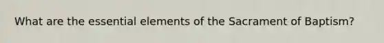 What are the essential elements of the Sacrament of Baptism?