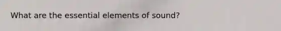 What are the essential elements of sound?