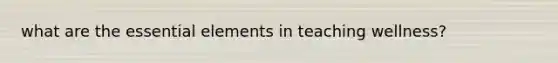 what are the <a href='https://www.questionai.com/knowledge/kqSssz4B6a-essential-elements' class='anchor-knowledge'>essential elements</a> in teaching wellness?