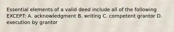 Essential elements of a valid deed include all of the following EXCEPT: A. acknowledgment B. writing C. competent grantor D. execution by grantor