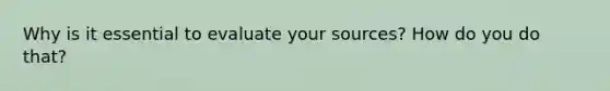 Why is it essential to evaluate your sources? How do you do that?