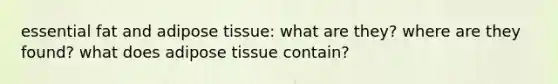 essential fat and adipose tissue: what are they? where are they found? what does adipose tissue contain?