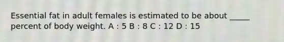 Essential fat in adult females is estimated to be about _____ percent of body weight. A : 5 B : 8 C : 12 D : 15