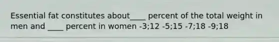 Essential fat constitutes about____ percent of the total weight in men and ____ percent in women -3;12 -5;15 -7;18 -9;18