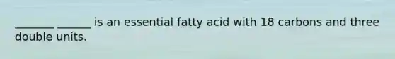 _______ ______ is an essential fatty acid with 18 carbons and three double units.