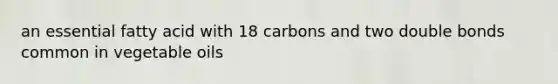 an essential fatty acid with 18 carbons and two double bonds common in vegetable oils