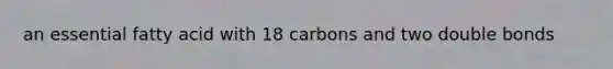 an essential fatty acid with 18 carbons and two double bonds