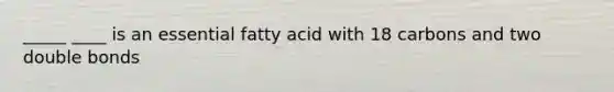 _____ ____ is an essential fatty acid with 18 carbons and two double bonds