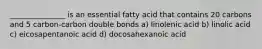 _______________ is an essential fatty acid that contains 20 carbons and 5 carbon-carbon double bonds a) linolenic acid b) linolic acid c) eicosapentanoic acid d) docosahexanoic acid