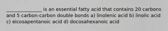 _______________ is an essential fatty acid that contains 20 carbons and 5 carbon-carbon double bonds a) linolenic acid b) linolic acid c) eicosapentanoic acid d) docosahexanoic acid